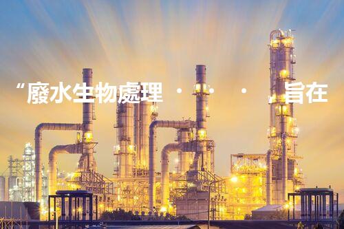 “廢水生物處理，旨在凈化水源，守護碧水藍(lán)天”